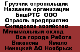 Грузчик-стропальщик › Название организации ­ БашРТС, ООО › Отрасль предприятия ­ Складское хозяйство › Минимальный оклад ­ 17 000 - Все города Работа » Вакансии   . Ямало-Ненецкий АО,Ноябрьск г.